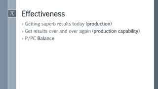 Effectiveness
› Getting superb results today (production)
› Get results over and over again (production capability)
› P/PC Balance
 