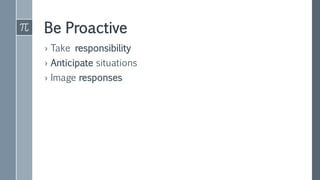 Be Proactive
› Take responsibility
› Anticipate situations
› Image responses
 