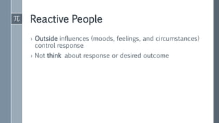 Reactive People
› Outside influences (moods, feelings, and circumstances)
control response
› Not think about response or desired outcome
 