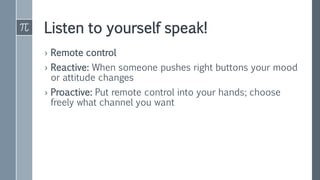 Listen to yourself speak!
› Remote control
› Reactive: When someone pushes right buttons your mood
or attitude changes
› Proactive: Put remote control into your hands; choose
freely what channel you want
 