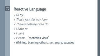 Reactive Language
› I'll try
› That's just the way I am
› There's nothing I can do
› I have to
› I can't
› Victims - "victimitis virus”
› Whining, blaming others, get angry, excuses
 