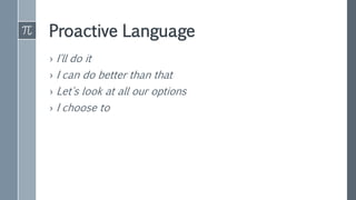Proactive Language
› I'll do it
› I can do better than that
› Let's look at all our options
› I choose to
 