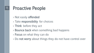 Proactive People
› Not easily offended
› Take responsibility for choices
› Think before they act
› Bounce back when something bad happens
› Focus on what they can do
› Do not worry about things they do not have control over
 