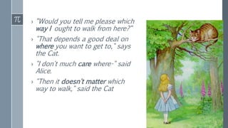 › “Would you tell me please which
way I ought to walk from here?“
› "That depends a good deal on
where you want to get to," says
the Cat.
› "I don't much care where-" said
Alice.
› "Then it doesn't matter which
way to walk," said the Cat
 
