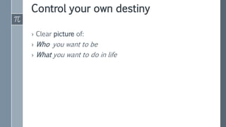 Control your own destiny
› Clear picture of:
› Who you want to be
› What you want to do in life
 
