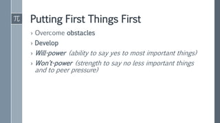 Putting First Things First
› Overcome obstacles
› Develop
› Will-power (ability to say yes to most important things)
› Won't-power (strength to say no less important things
and to peer pressure)
 