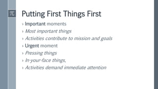 Putting First Things First
› Important moments
› Most important things
› Activities contribute to mission and goals
› Urgent moment
› Pressing things
› In-your-face things,
› Activities demand immediate attention
 