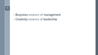 › Busyness essence of management
› Creativity essence of leadership
 