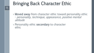 Bringing Back Character Ethic
› Moved away from character ethic toward personality ethic
- personality, technique, appearance, positive mental
attitude
› Personality ethic secondary to character
ethic
 