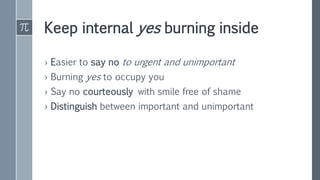 Keep internal yes burning inside
› Easier to say no to urgent and unimportant
› Burning yes to occupy you
› Say no courteously with smile free of shame
› Distinguish between important and unimportant
 