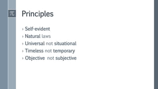 Principles
› Self-evident
› Natural laws
› Universal not situational
› Timeless not temporary
› Objective not subjective
 