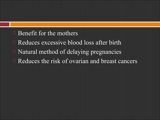 Benefit for the mothers Reduces excessive blood loss after birth Natural method of delaying pregnancies Reduces the risk of ovarian and breast cancers 