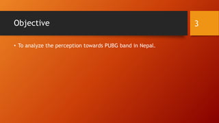 Objective
• To analyze the perception towards PUBG band in Nepal.
3
 
