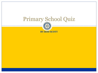 BY ROD SCOTT Primary School Quiz 
