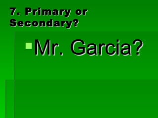 7. Primary or Secondary? Mr. Garcia?