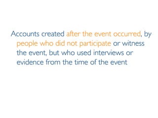 Accounts created  after the event occurred , by  people who did not participate  or witness the event, but who used interviews or evidence from the time of the event 
