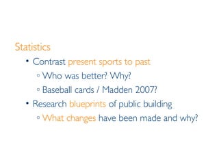 Statistics Contrast  present sports to past Who was better? Why? Baseball cards / Madden 2007? Research  blueprints  of public building What changes  have been made and why? 