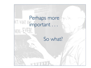 Perhaps more important . . .  So what? 