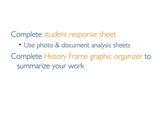 Complete  student response sheet Use photo & document analysis sheets Complete  History Frame graphic organizer  to summarize your work 