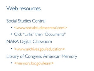 Web resources Social Studies Central <www.socialstudiescentral.com> Click “Links” then “Documents” NARA Digital Classroom <www.archives.gov/education>   Library of Congress American Memory <memory.loc.gov/learn> 