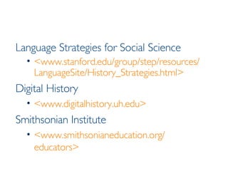 Language Strategies for Social Science <www.stanford.edu/group/step/resources/ LanguageSite/History_Strategies.html> Digital History <www.digitalhistory.uh.edu> Smithsonian Institute <www.smithsonianeducation.org/ educators> 