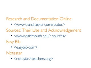 Research and Documentation Online <www.dianahacker.com/resdoc> Sources: Their Use and Acknowledgement <www.dartmouth.edu/~sources> Easy Bib <easybib.com> Notestar <notestar.4teachers.org> 