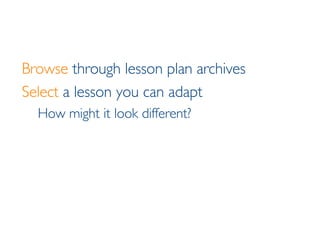 Browse  through lesson plan archives Select  a lesson you can adapt How might it look different? 