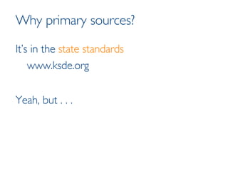 Why primary sources? It’s in the  state standards www.ksde.org Yeah, but . . .   