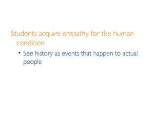Students acquire empathy for the human condition See history as events that happen to actual people 