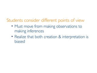 Students consider different points of view Must move from making observations to making inferences Realize that both creation & interpretation is biased 