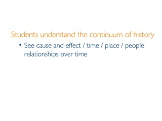 Students understand the continuum of history See cause and effect / time / place / people relationships over time 