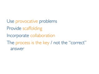 Use   provocative  problems Provide  scaffolding Incorporate  collaboration The  process is the key  / not the “correct” answer 