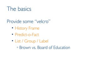 The basics Provide some “velcro” History Frame Predict-o-Fact List / Group / Label  Brown vs. Board of Education 
