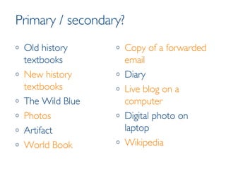 Primary / secondary? Old history textbooks New history textbooks The Wild Blue Photos Artifact World Book Copy of a forwarded email Diary Live blog on a computer Digital photo on laptop Wikipedia 