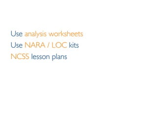 Use  analysis worksheets Use  NARA / LOC  kits NCSS  lesson plans 
