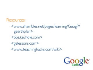 Resources: <www.shambles.net/pages/learning/GeogP/ gearthplan> <bbs.keyhole.com> <gelessons.com> <www.teachinghacks.com/wiki> 