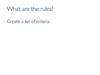 What are the rules?  Create a list of criteria 