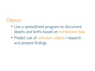 Objects Use a spreadsheet program to document deaths and births based on  tombstone data Predict use of  unknown object  / research and present findings 
