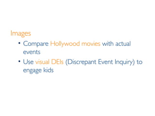 Images Compare  Hollywood movies  with actual events Use  visual DEIs  (Discrepant Event Inquiry) to engage kids 