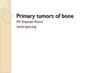 Primary tumors of bone Mr Sreeram Penna www.eyst.org 