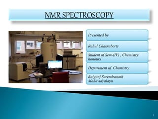 Presented by
Rahul Chakraborty
Student of Sem-(IV) , Chemistry
honours
Department of Chemistry
Raiganj Surendranath
Mahavidyalaya
1
NMR SPECTROSCOPY
 