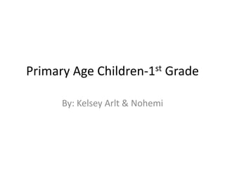 Primary Age   Children-1st      Grade

     By: Kelsey Arlt & Nohemi
 