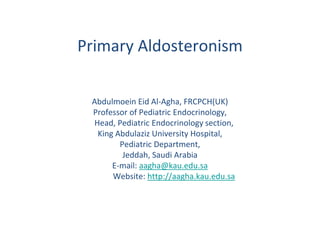 Primary Aldosteronism
Abdulmoein Eid Al-Agha, FRCPCH(UK)
Professor of Pediatric Endocrinology,
Head, Pediatric Endocrinology section,
King Abdulaziz University Hospital,
Pediatric Department,
Jeddah, Saudi Arabia
E-mail: aagha@kau.edu.sa
Website: http://aagha.kau.edu.sa
 