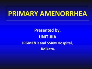 PRIMARY AMENORRHEA
Presented by,
UNIT-IIIA
IPGME&R and SSKM Hospital,
Kolkata.
 