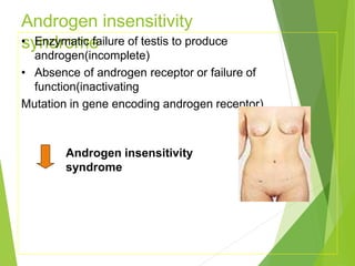 Androgen insensitivity
syndrome
• Enzymatic failure of testis to produce
androgen(incomplete)
• Absence of androgen receptor or failure of
function(inactivating
Mutation in gene encoding androgen receptor).
Androgen insensitivity
syndrome
 