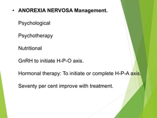 • ANOREXIA NERVOSA Management.
Psychological
Psychotherapy
Nutritional
GnRH to initiate H-P-O axis.
Hormonal therapy: To initiate or complete H-P-A axis.
Seventy per cent improve with treatment.
 