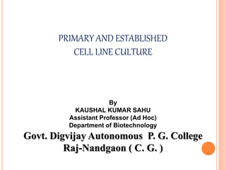 PRIMARY AND ESTABLISHED
CELL LINE CULTURE
By
KAUSHAL KUMAR SAHU
Assistant Professor (Ad Hoc)
Department of Biotechnology
Govt. Digvijay Autonomous P. G. College
Raj-Nandgaon ( C. G. )
 