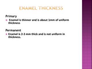 Primary
 Enamel is thinner and is about 1mm of uniform
thickness
Permanent
 Enamel is 2-3 mm thick and is not uniform in
thickness.
 