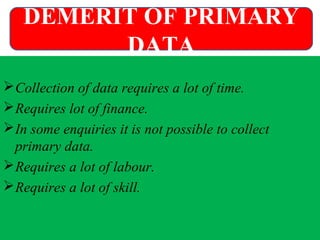 Collection of data requires a lot of time.
Requires lot of finance.
In some enquiries it is not possible to collect
primary data.
Requires a lot of labour.
Requires a lot of skill.
DEMERIT OF PRIMARY
DATA
 