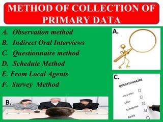 A. Observation method
B. Indirect Oral Interviews
C. Questionnaire method
D. Schedule Method
E. From Local Agents
F. Survey Method
A.
B.
C.
METHOD OF COLLECTION OF
PRIMARY DATA
 